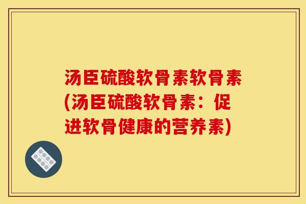 汤臣硫酸软骨素软骨素(汤臣硫酸软骨素:促进软骨健康的营养素) 汤臣硫酸软骨素软骨素(汤臣硫酸软骨素:促进软骨健康的营养素)