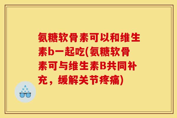 氨糖软骨素可以和维生素b一起吃(氨糖软骨素可与维生素B共同补充，缓解关节疼痛)