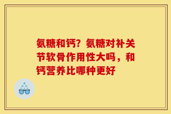 氨糖和钙？氨糖对补关节软骨作用性大吗，和钙营养比哪种更好