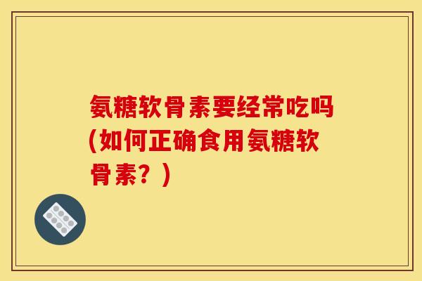 氨糖软骨素要经常吃吗(如何正确食用氨糖软骨素？)