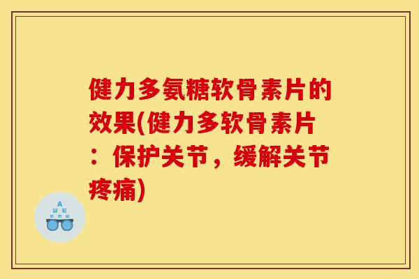 健力多氨糖软骨素片的效果(健力多软骨素片：保护关节，缓解关节疼痛)
