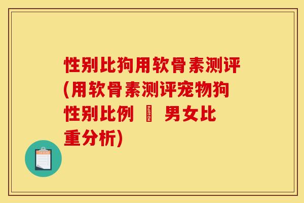 性别比狗用软骨素测评(用软骨素测评宠物狗性别比例 – 男女比重分析) 性别比狗用软骨素测评(用软骨素测评宠物狗性别比例 – 男女比重分析)