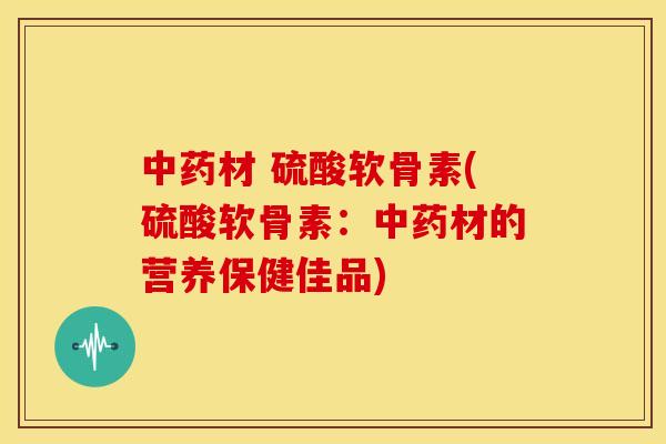 中药材 硫酸软骨素(硫酸软骨素：中药材的营养保健佳品)