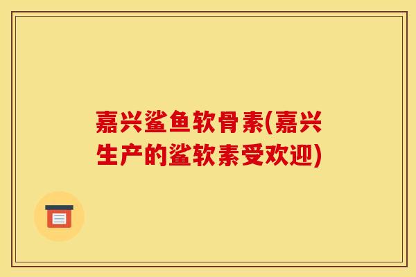嘉兴鲨鱼软骨素(嘉兴生产的鲨软素受欢迎) 嘉兴鲨鱼软骨素(嘉兴生产的鲨软素受欢迎)