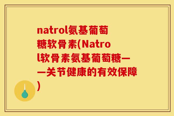 natrol氨基葡萄糖软骨素(Natrol软骨素氨基葡萄糖——关节健康的有效保障)
