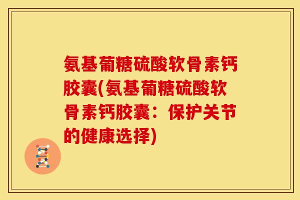 氨基葡糖硫酸软骨素钙胶囊(氨基葡糖硫酸软骨素钙胶囊：保护关节的健康选择)