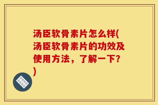 汤臣软骨素片怎么样(汤臣软骨素片的功效及使用方法，了解一下？)
