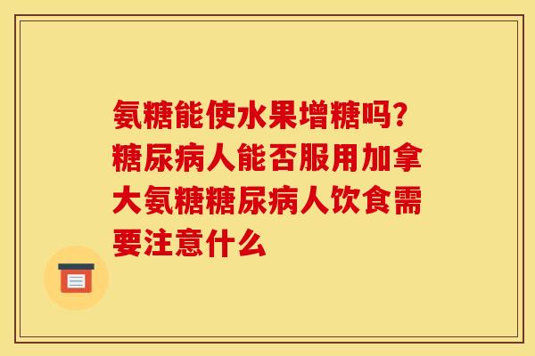 氨糖能使水果增糖吗？糖尿病人能否服用加拿大氨糖糖尿病人饮食需要注意什么