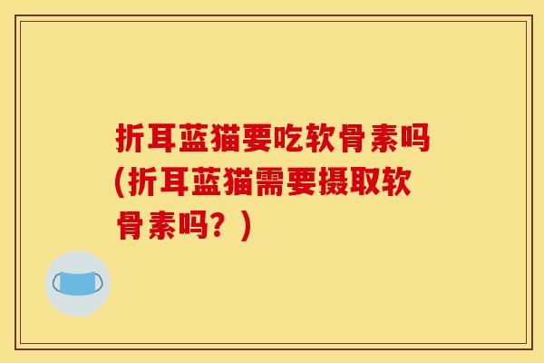 折耳蓝猫要吃软骨素吗(折耳蓝猫需要摄取软骨素吗?) 折耳蓝猫要吃软骨素吗(折耳蓝猫需要摄取软骨素吗?)