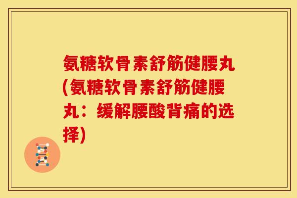 氨糖软骨素舒筋健腰丸(氨糖软骨素舒筋健腰丸：缓解腰酸背痛的选择)