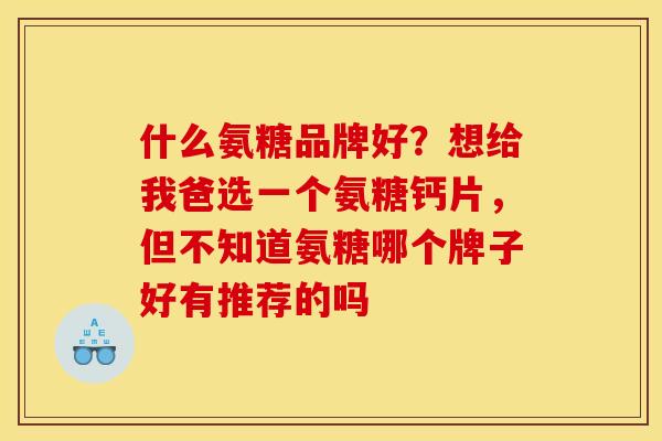 什么氨糖品牌好?想给我爸选一个氨糖钙片,但不知道氨糖哪个牌子好有推荐的吗 什么氨糖品牌好?想给我爸选一个氨糖钙片,但不知道氨糖哪个牌子好有推荐的吗