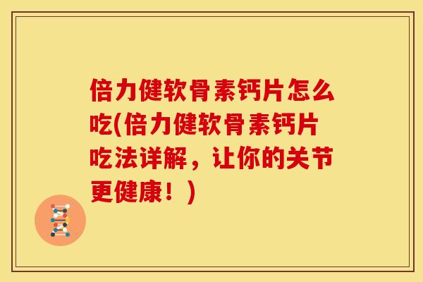 倍力健软骨素钙片怎么吃(倍力健软骨素钙片吃法详解，让你的关节更健康！)