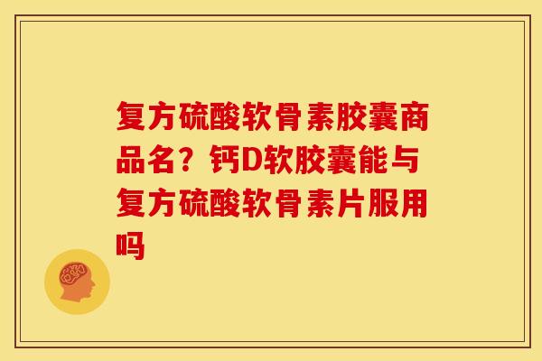 复方硫酸软骨素胶囊商品名？钙D软胶囊能与复方硫酸软骨素片服用吗