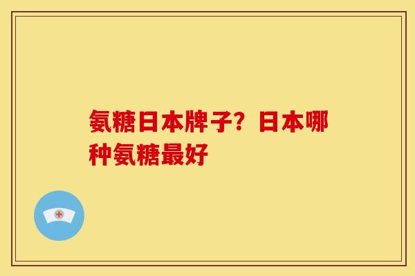 氨糖日本牌子？日本哪种氨糖最好