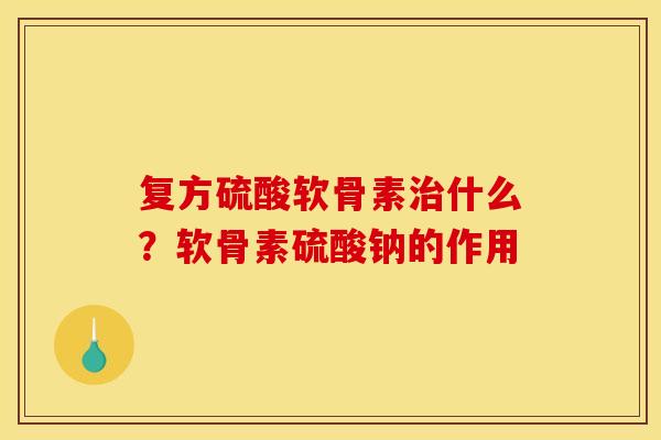 复方硫酸软骨素治什么？软骨素硫酸钠的作用