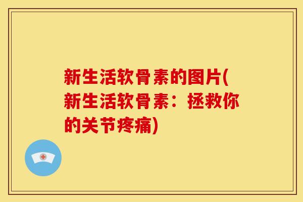 新生活软骨素的图片(新生活软骨素：拯救你的关节疼痛)