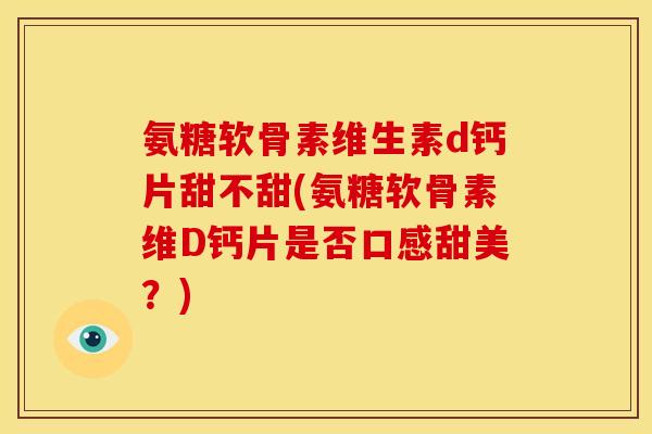 氨糖软骨素维生素d钙片甜不甜(氨糖软骨素维D钙片是否口感甜美？)