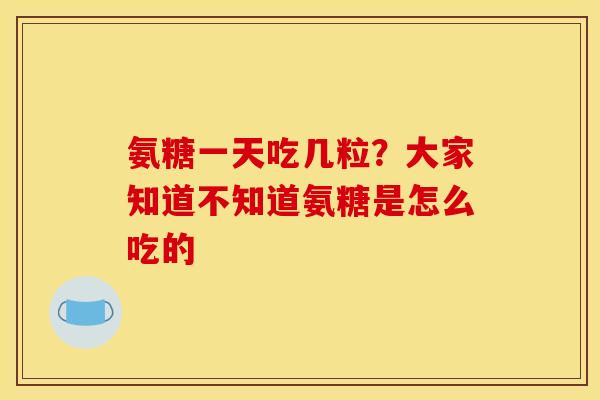 氨糖一天吃几粒？大家知道不知道氨糖是怎么吃的