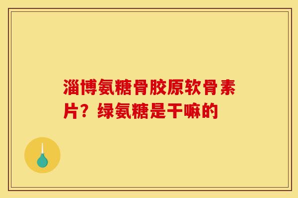淄博氨糖骨胶原软骨素片?绿氨糖是干嘛的 淄博氨糖骨胶原软骨素片?绿氨糖是干嘛的