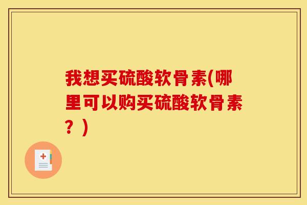 我想买硫酸软骨素(哪里可以购买硫酸软骨素？)