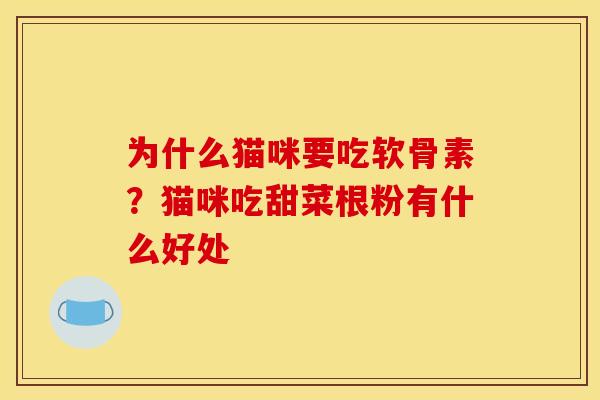 为什么猫咪要吃软骨素?猫咪吃甜菜根粉有什么好处 为什么猫咪要吃软骨素?猫咪吃甜菜根粉有什么好处