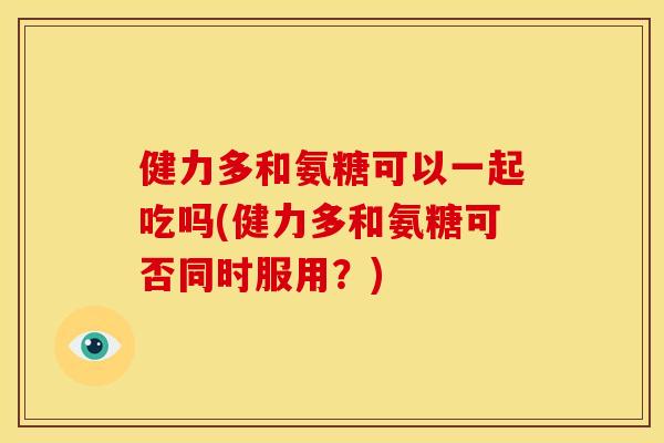 健力多和氨糖可以一起吃吗(健力多和氨糖可否同时服用?) 健力多和氨糖可以一起吃吗(健力多和氨糖可否同时服用?)
