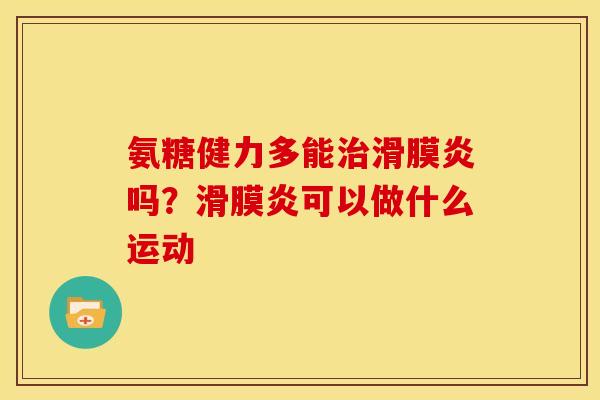氨糖健力多能治滑膜炎吗？滑膜炎可以做什么运动