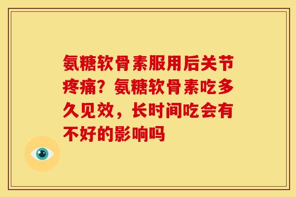 氨糖软骨素服用后关节疼痛？氨糖软骨素吃多久见效，长时间吃会有不好的影响吗