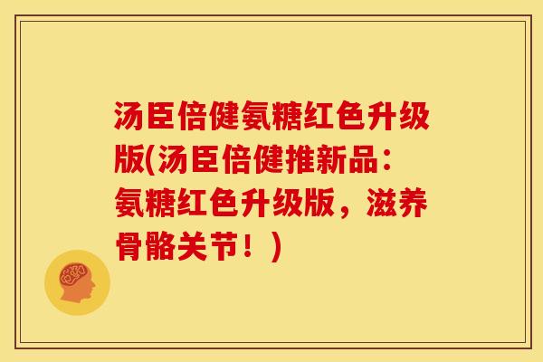 汤臣倍健氨糖红色升级版(汤臣倍健推新品：氨糖红色升级版，滋养骨骼关节！)