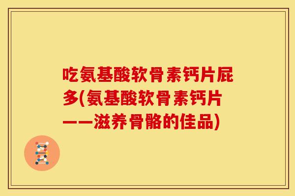 吃氨基酸软骨素钙片屁多(氨基酸软骨素钙片——滋养骨骼的佳品)