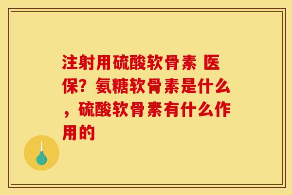 注射用硫酸软骨素 医保？氨糖软骨素是什么，硫酸软骨素有什么作用的