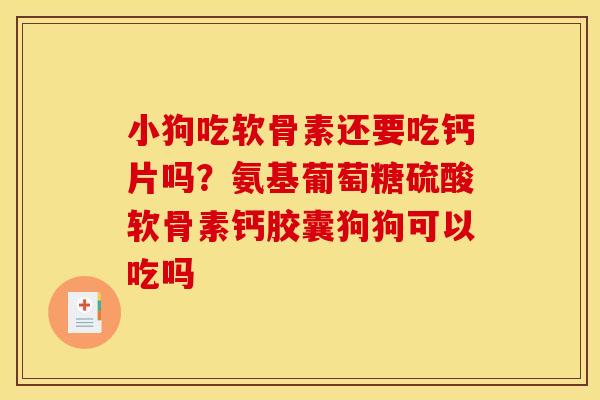 小狗吃软骨素还要吃钙片吗？氨基葡萄糖硫酸软骨素钙胶囊狗狗可以吃吗