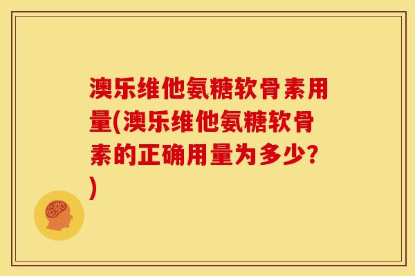 澳乐维他氨糖软骨素用量(澳乐维他氨糖软骨素的正确用量为多少？)