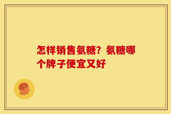 怎样销售氨糖？氨糖哪个牌子便宜又好