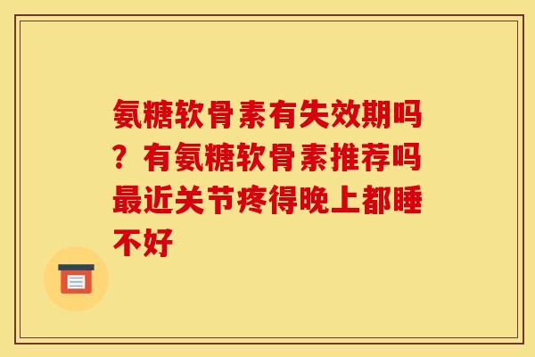 氨糖软骨素有失效期吗？有氨糖软骨素推荐吗最近关节疼得晚上都睡不好