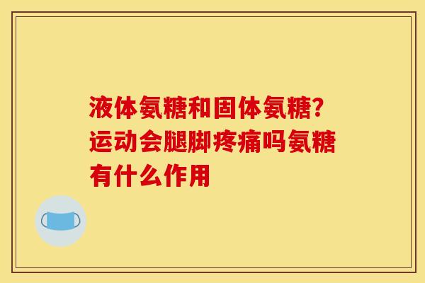 液体氨糖和固体氨糖？运动会腿脚疼痛吗氨糖有什么作用