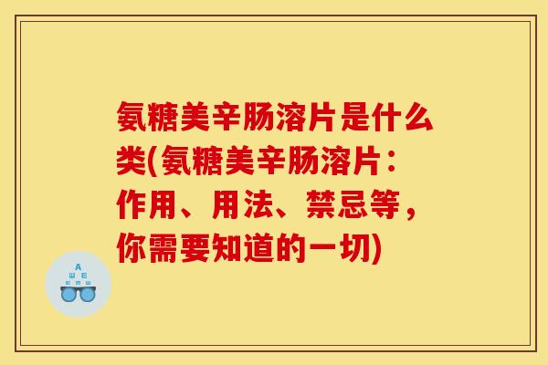 氨糖美辛肠溶片是什么类(氨糖美辛肠溶片：作用、用法、禁忌等，你需要知道的一切)