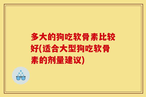多大的狗吃软骨素比较好(适合大型狗吃软骨素的剂量建议)
