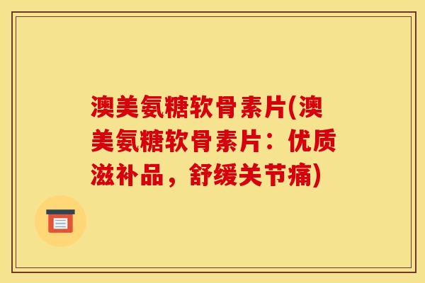 澳美氨糖软骨素片(澳美氨糖软骨素片：优质滋补品，舒缓关节痛)