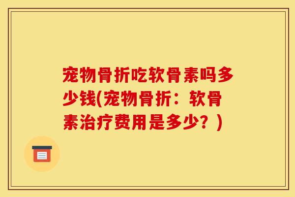 宠物骨折吃软骨素吗多少钱(宠物骨折：软骨素治疗费用是多少？)