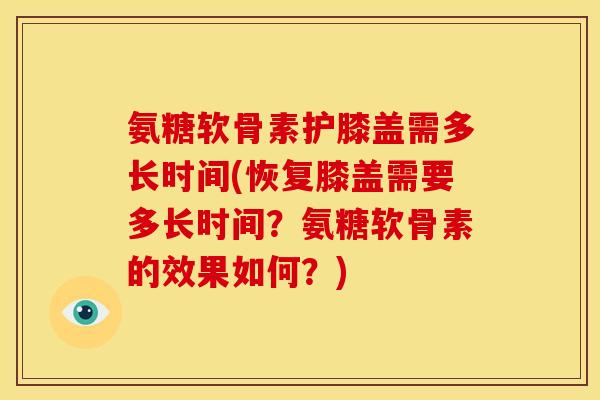 氨糖软骨素护膝盖需多长时间(恢复膝盖需要多长时间？氨糖软骨素的效果如何？)