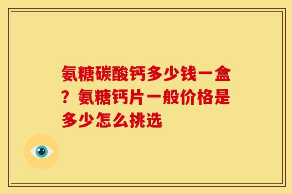 氨糖碳酸钙多少钱一盒？氨糖钙片一般价格是多少怎么挑选