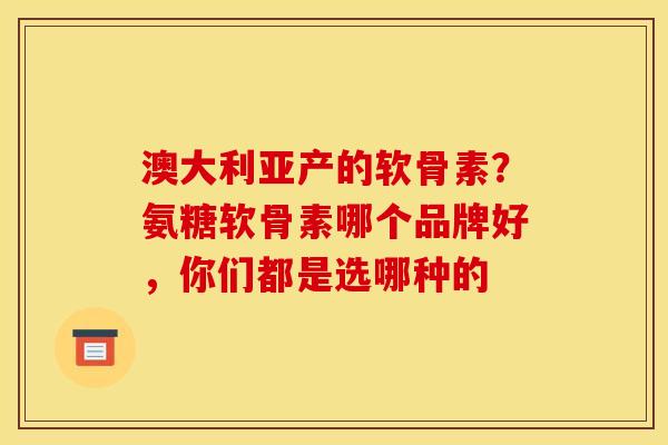 澳大利亚产的软骨素？氨糖软骨素哪个品牌好，你们都是选哪种的