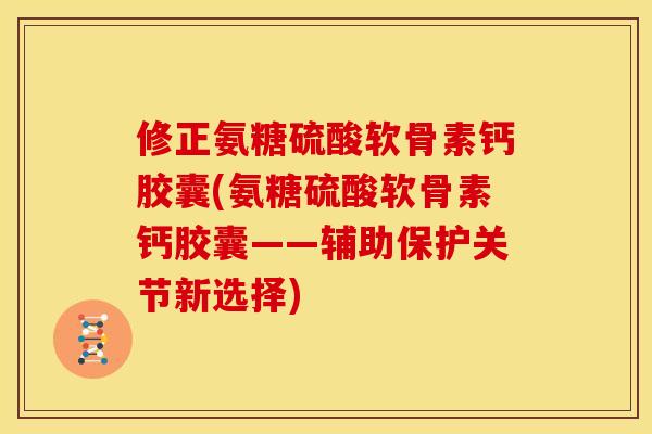 修正氨糖硫酸软骨素钙胶囊(氨糖硫酸软骨素钙胶囊——辅助保护关节新选择) 修正氨糖硫酸软骨素钙胶囊(氨糖硫酸软骨素钙胶囊——辅助保护关节新选择)