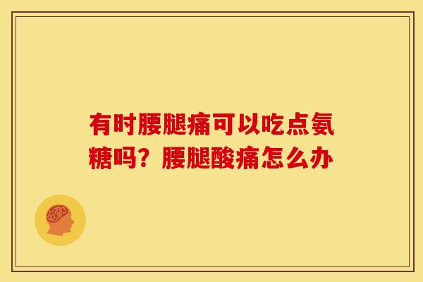 有时腰腿痛可以吃点氨糖吗？腰腿酸痛怎么办