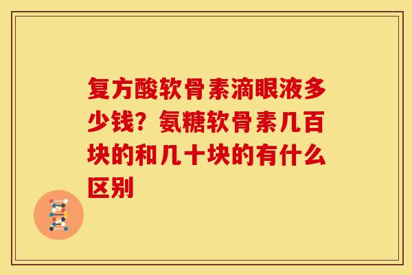 复方酸软骨素滴眼液多少钱？氨糖软骨素几百块的和几十块的有什么区别