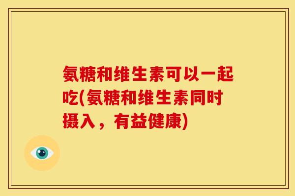 氨糖和维生素可以一起吃(氨糖和维生素同时摄入，有益健康)