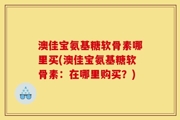 澳佳宝氨基糖软骨素哪里买(澳佳宝氨基糖软骨素：在哪里购买？)
