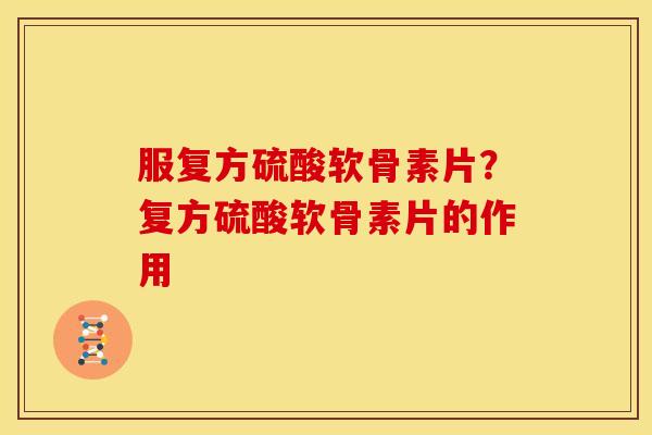 服复方硫酸软骨素片？复方硫酸软骨素片的作用