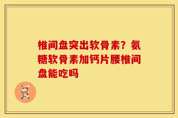 椎间盘突出软骨素？氨糖软骨素加钙片腰椎间盘能吃吗